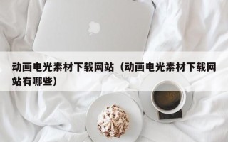 郯城动画电光素材下载网站（动画电光素材下载网站有哪些）