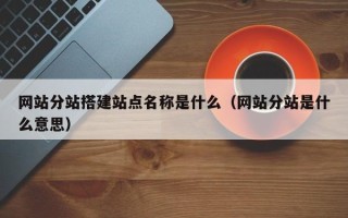 郯城网站分站搭建站点名称是什么（网站分站是什么意思）