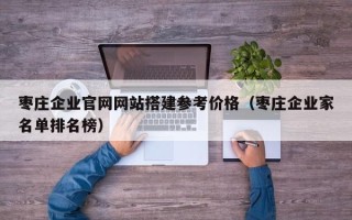 郯城枣庄企业官网网站搭建参考价格（枣庄企业家名单排名榜）