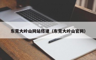 郯城东莞大岭山网站搭建（东莞大岭山官网）