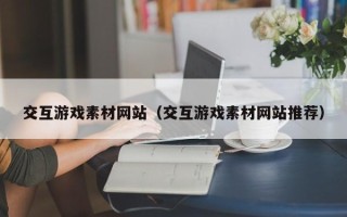郯城交互游戏素材网站（交互游戏素材网站推荐）