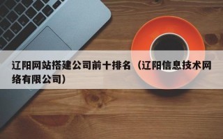 郯城辽阳网站搭建公司前十排名（辽阳信息技术网络有限公司）