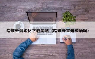 郯城踏破云烟素材下载网站（踏破云霄是成语吗）