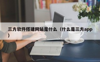 郯城三方软件搭建网站是什么（什么是三方app）