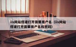 郯城iis网站搭建打开需要用户名（iis网站搭建打开需要用户名和密码）