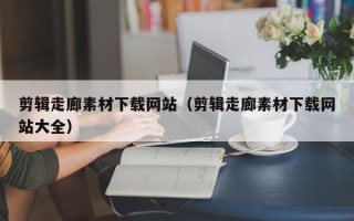 郯城剪辑走廊素材下载网站（剪辑走廊素材下载网站大全）