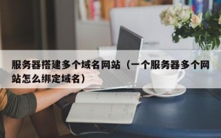 郯城服务器搭建多个域名网站（一个服务器多个网站怎么绑定域名）