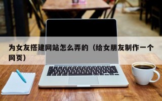 郯城为女友搭建网站怎么弄的（给女朋友制作一个网页）