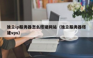 郯城独立ip服务器怎么搭建网站（独立服务器搭建vps）