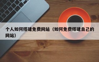 郯城个人如何搭建免费网站（如何免费搭建自己的网站）