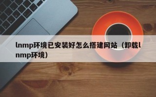 郯城lnmp环境已安装好怎么搭建网站（卸载lnmp环境）
